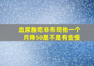 血尿酸吃非布司他一个月降50是不是有些慢