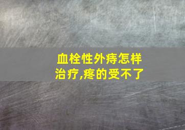 血栓性外痔怎样治疗,疼的受不了