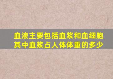 血液主要包括血浆和血细胞其中血浆占人体体重的多少