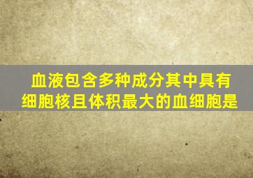 血液包含多种成分其中具有细胞核且体积最大的血细胞是