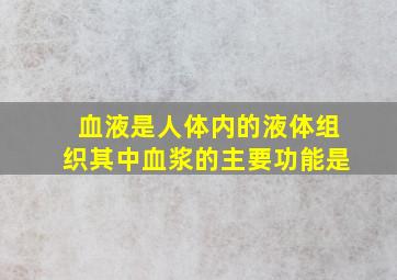 血液是人体内的液体组织其中血浆的主要功能是