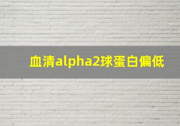 血清alpha2球蛋白偏低