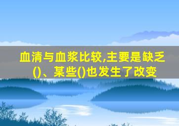 血清与血浆比较,主要是缺乏()、某些()也发生了改变