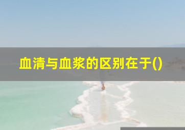 血清与血浆的区别在于()