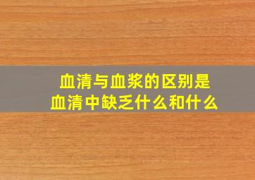 血清与血浆的区别是血清中缺乏什么和什么