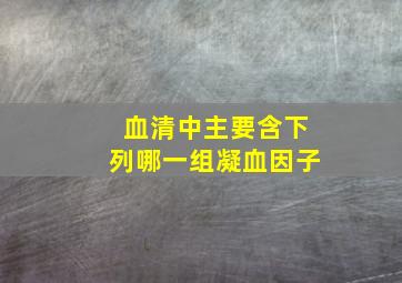 血清中主要含下列哪一组凝血因子