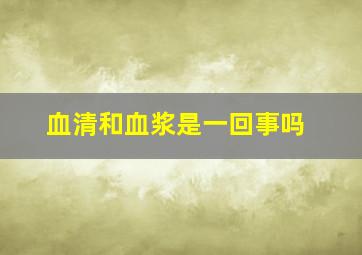 血清和血浆是一回事吗