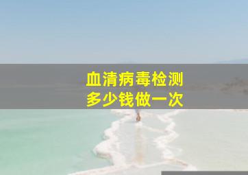 血清病毒检测多少钱做一次