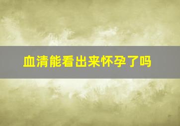 血清能看出来怀孕了吗