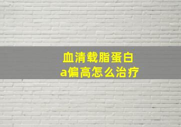 血清载脂蛋白a偏高怎么治疗