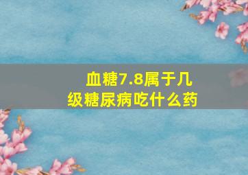 血糖7.8属于几级糖尿病吃什么药