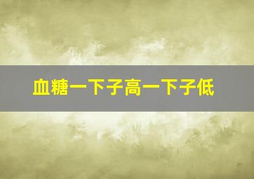 血糖一下子高一下子低