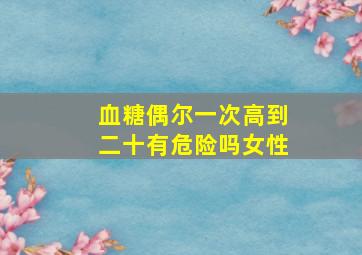 血糖偶尔一次高到二十有危险吗女性