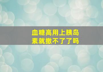 血糖高用上胰岛素就撤不了了吗