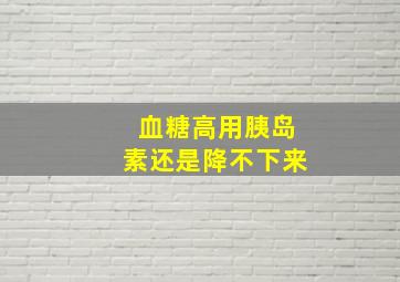 血糖高用胰岛素还是降不下来