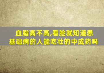 血脂高不高,看脸就知道患基础病的人能吃壮的中成药吗