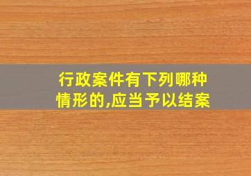 行政案件有下列哪种情形的,应当予以结案