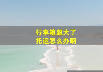 行李箱超大了托运怎么办啊