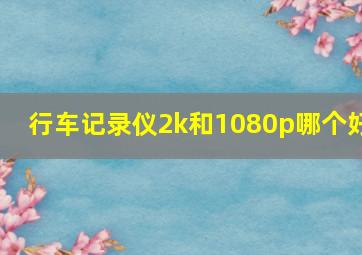 行车记录仪2k和1080p哪个好