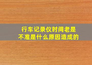 行车记录仪时间老是不准是什么原因造成的