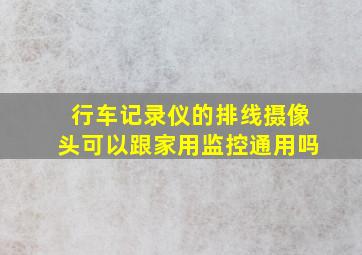 行车记录仪的排线摄像头可以跟家用监控通用吗