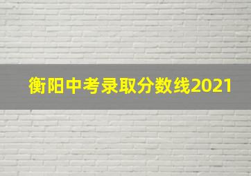 衡阳中考录取分数线2021