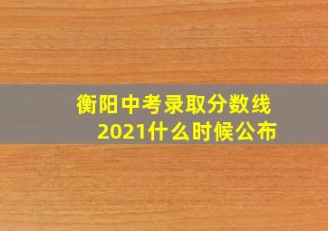 衡阳中考录取分数线2021什么时候公布