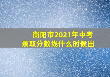 衡阳市2021年中考录取分数线什么时候出