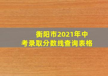 衡阳市2021年中考录取分数线查询表格