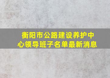 衡阳市公路建设养护中心领导班子名单最新消息