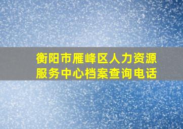 衡阳市雁峰区人力资源服务中心档案查询电话