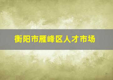 衡阳市雁峰区人才市场