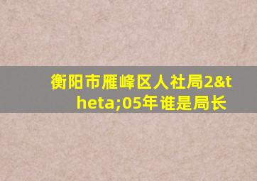 衡阳市雁峰区人社局2θ05年谁是局长