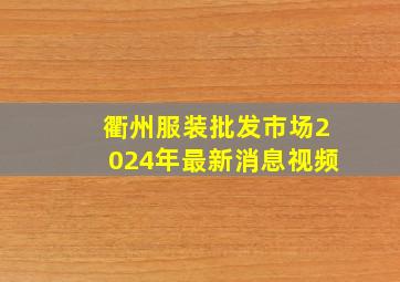 衢州服装批发市场2024年最新消息视频