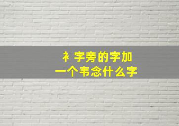 衤字旁的字加一个韦念什么字