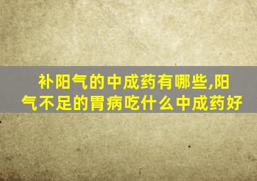 补阳气的中成药有哪些,阳气不足的胃病吃什么中成药好