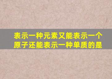 表示一种元素又能表示一个原子还能表示一种单质的是