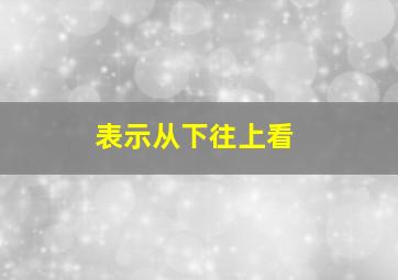 表示从下往上看