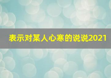 表示对某人心寒的说说2021