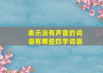 表示没有声音的词语有哪些四字词语