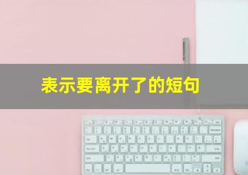 表示要离开了的短句