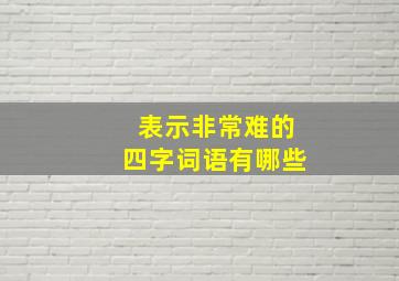 表示非常难的四字词语有哪些