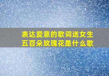 表达爱意的歌词送女生五百朵玫瑰花是什么歌