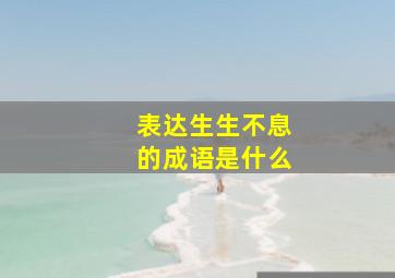 表达生生不息的成语是什么