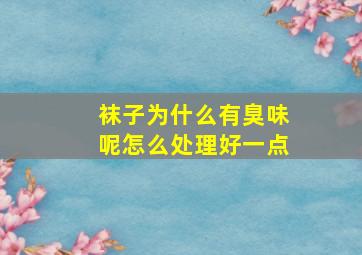 袜子为什么有臭味呢怎么处理好一点