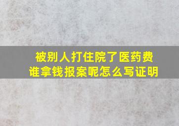 被别人打住院了医药费谁拿钱报案呢怎么写证明