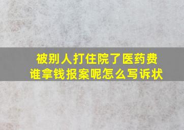 被别人打住院了医药费谁拿钱报案呢怎么写诉状