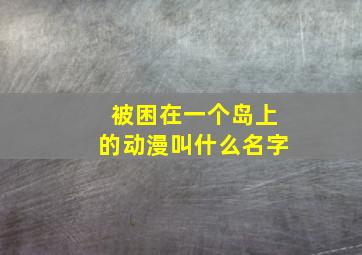 被困在一个岛上的动漫叫什么名字