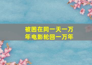 被困在同一天一万年电影轮回一万年