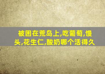 被困在荒岛上,吃葡萄,馒头,花生仁,酸奶哪个活得久